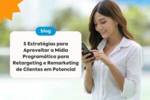 5 Estratégias para Aproveitar a Mídia Programática para Retargeting e Remarketing de Clientes em Potencial