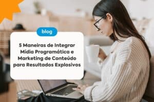 Marketing de Conteúdo: 5 Maneiras de Integrar Mídia Programática para Resultados Explosivos