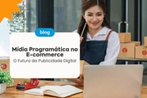 Mídia Programática no E-commerce: O Futuro da Publicidade Digital